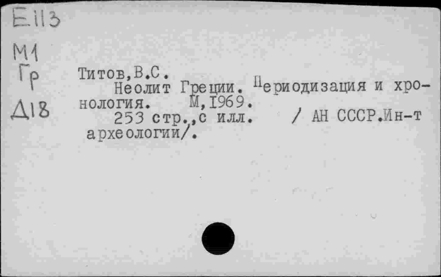 ﻿Ml ГР	Титов,B.C. Неолит Греции. периодизация и хро-
Діб	нология. М,19б9. 253 стр.,с илл. / АН СССР.Ин-т археологии/.